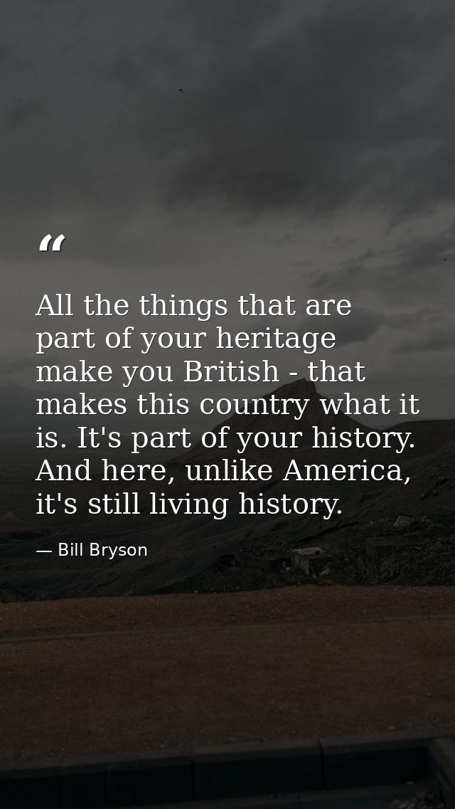 All the things that are part of your heritage make you British - that makes this country what it is. It's part of your h — Bill Bryson