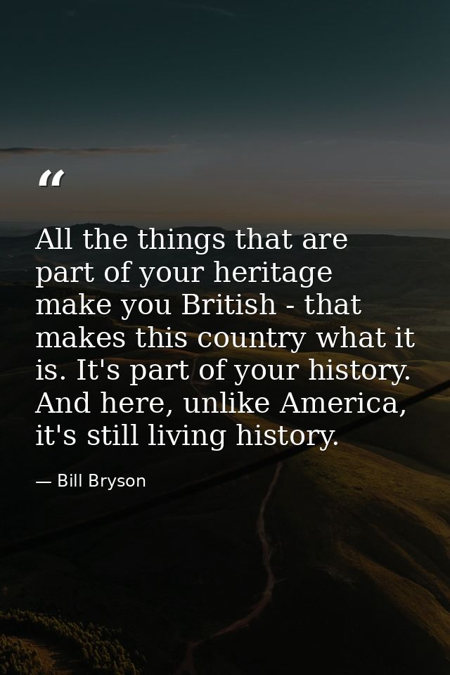 All the things that are part of your heritage make you British - that makes this country what it is. It's part of your h — Bill Bryson