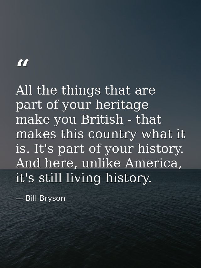 All the things that are part of your heritage make you British - that makes this country what it is. It's part of your h — Bill Bryson