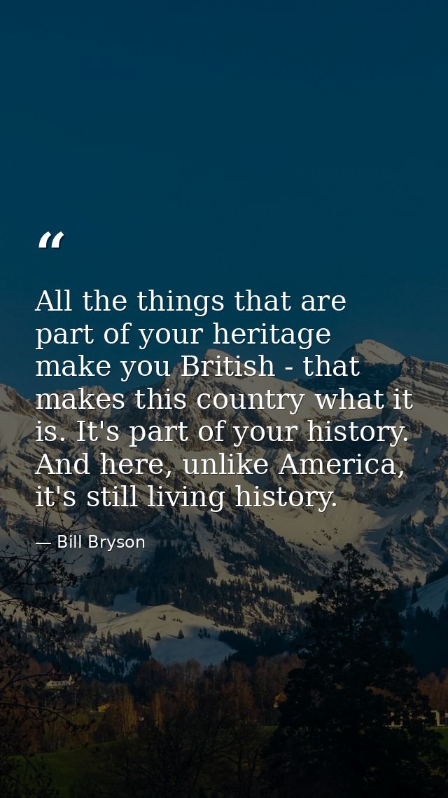All the things that are part of your heritage make you British - that makes this country what it is. It's part of your h — Bill Bryson
