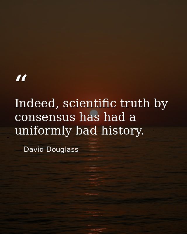 Indeed, scientific truth by consensus has had a uniformly bad history. — David Douglass