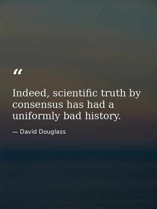 Indeed, scientific truth by consensus has had a uniformly bad history. — David Douglass