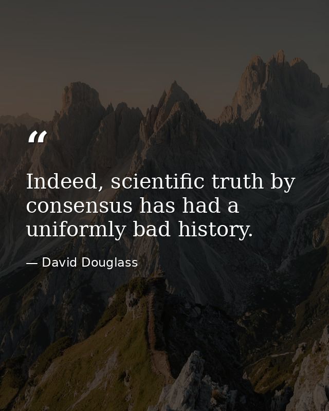 Indeed, scientific truth by consensus has had a uniformly bad history. — David Douglass