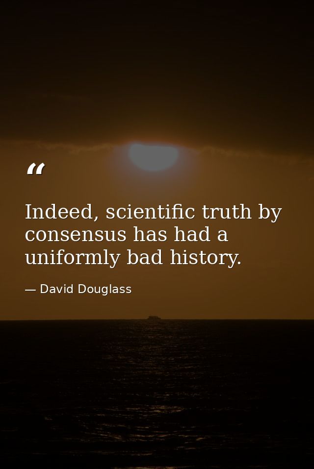 Indeed, scientific truth by consensus has had a uniformly bad history. — David Douglass