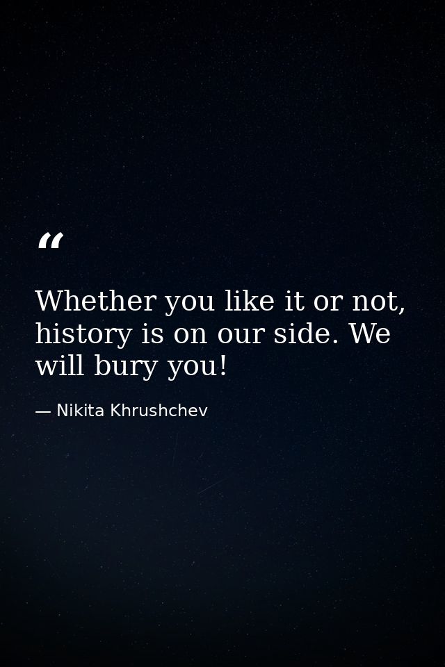 Whether you like it or not, history is on our side. We will bury you! — Nikita Khrushchev