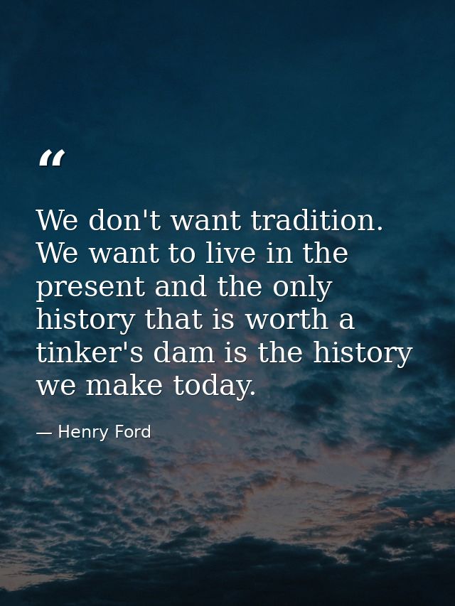 We don't want tradition. We want to live in the present and the only history that is worth a tinker's dam is the history — Henry Ford