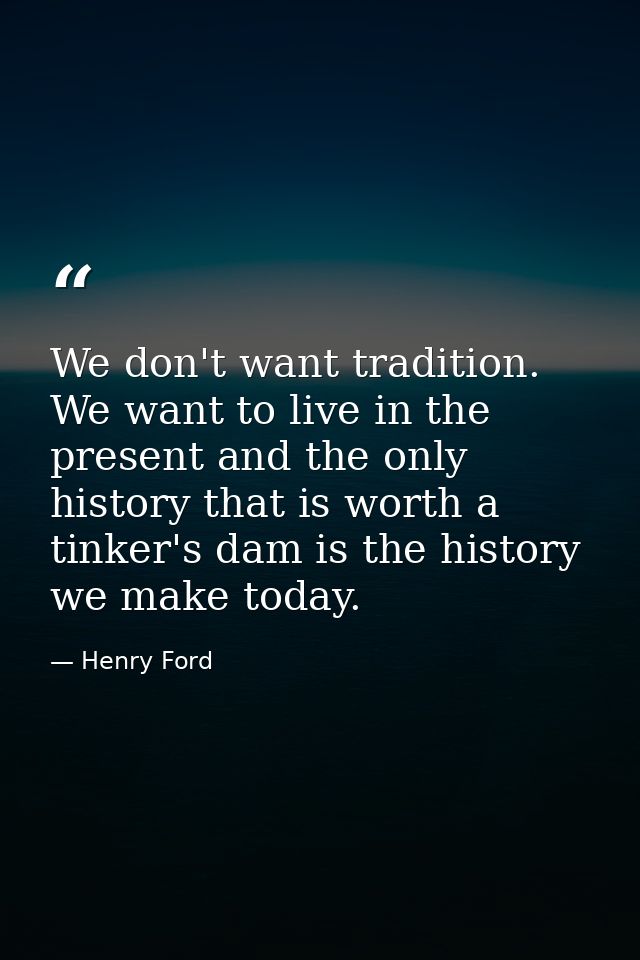 We don't want tradition. We want to live in the present and the only history that is worth a tinker's dam is the history — Henry Ford
