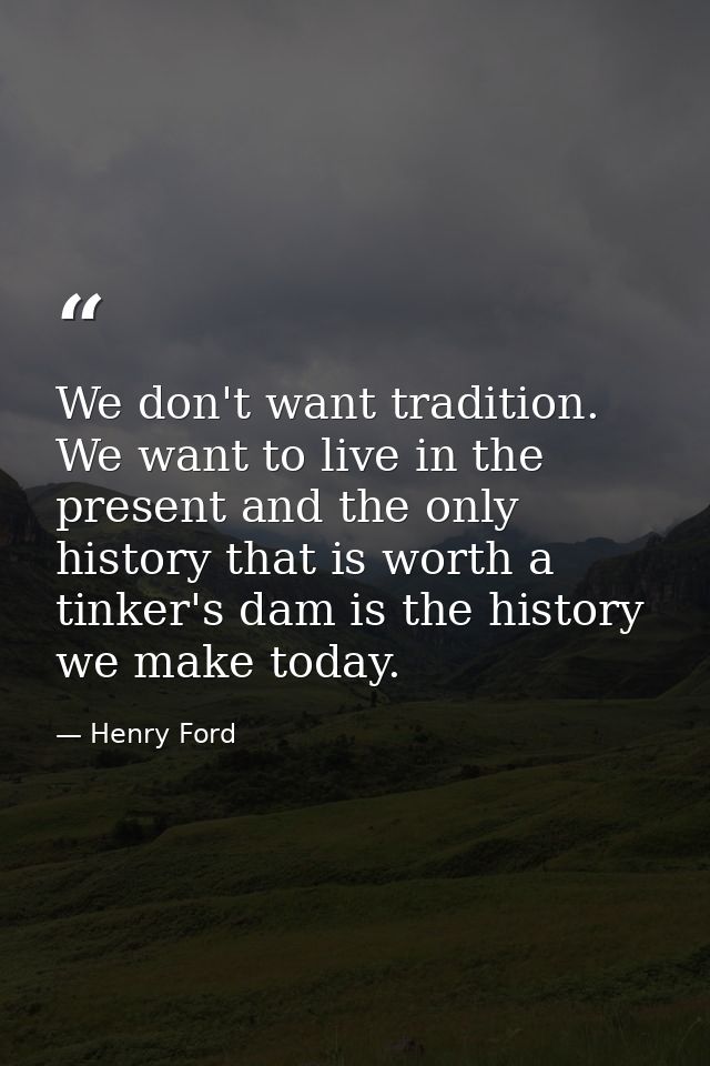 We don't want tradition. We want to live in the present and the only history that is worth a tinker's dam is the history — Henry Ford