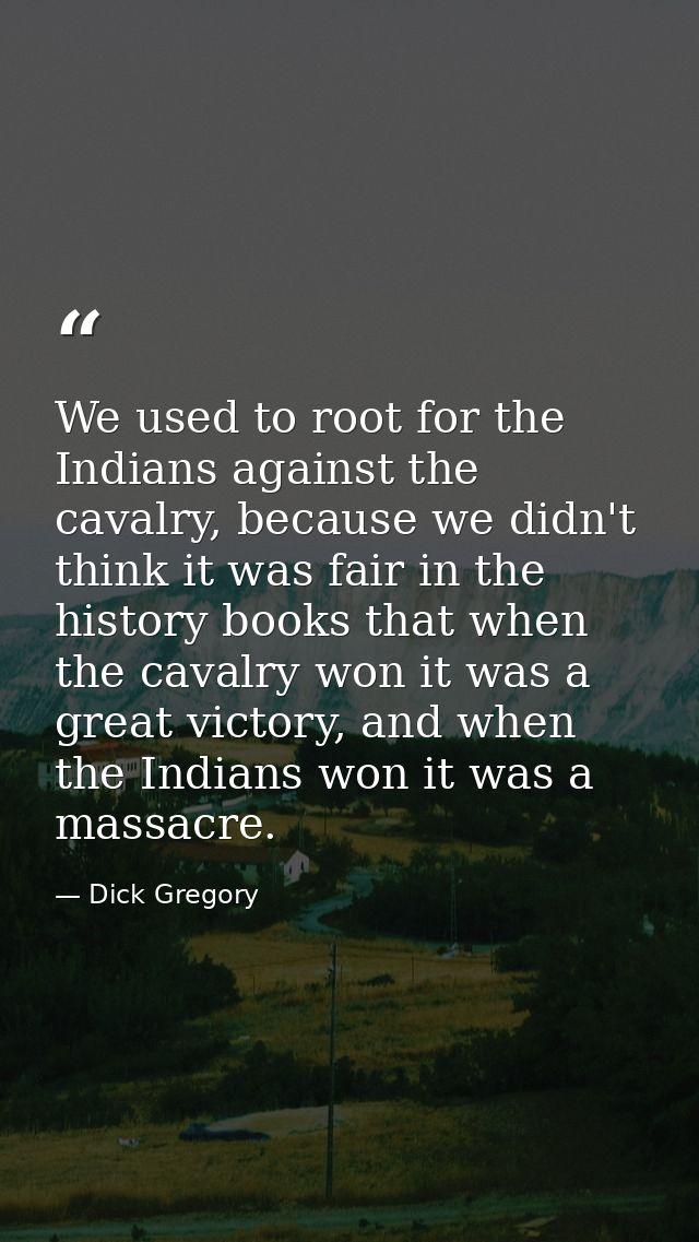 We used to root for the Indians against the cavalry, because we didn't think it was fair in the history books that when  — Dick Gregory