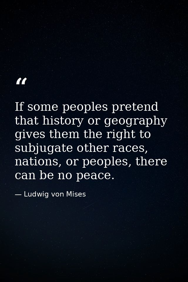 If some peoples pretend that history or geography gives them the right to subjugate other races, nations, or peoples, th — Ludwig von Mises