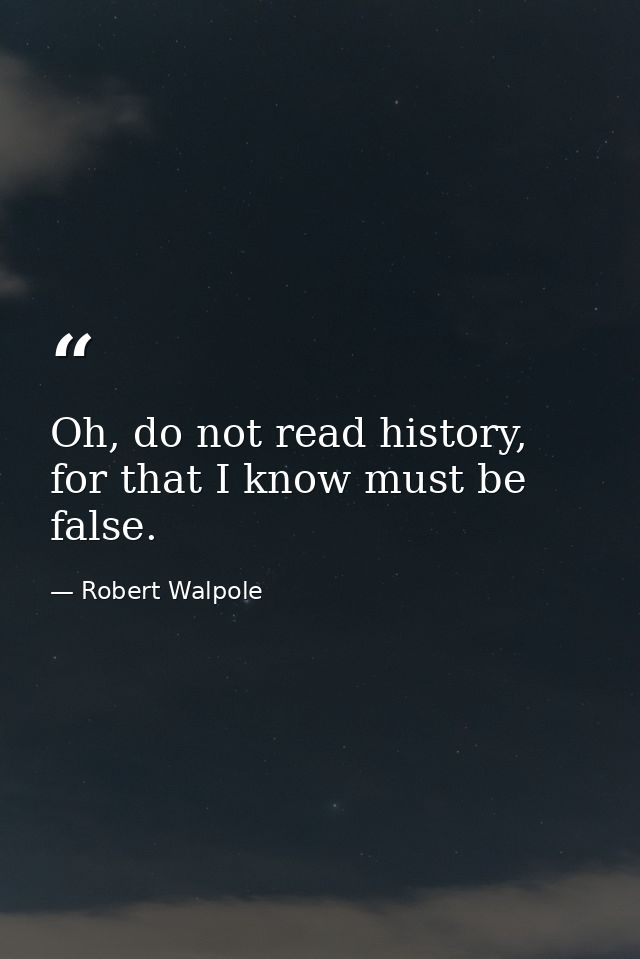Oh, do not read history, for that I know must be false. — Robert Walpole