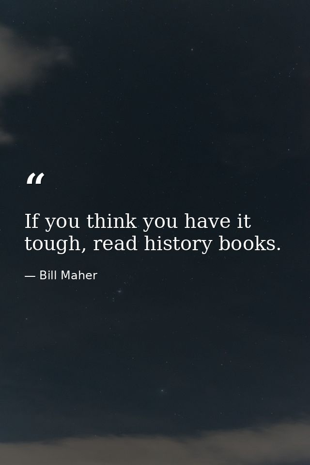 If you think you have it tough, read history books. — Bill Maher