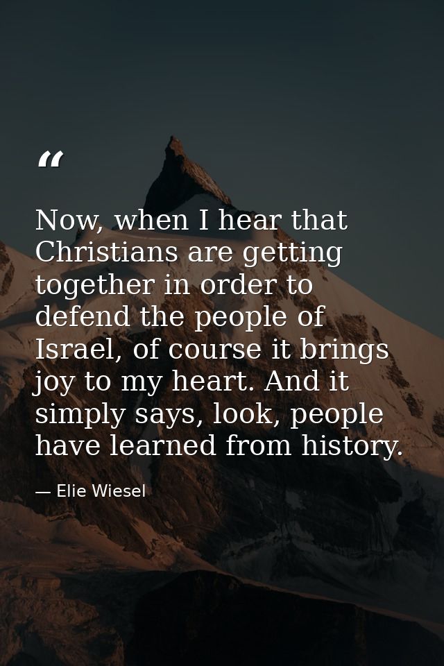 Now, when I hear that Christians are getting together in order to defend the people of Israel, of course it brings joy t — Elie Wiesel