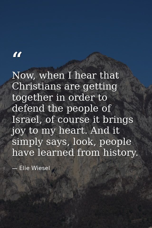 Now, when I hear that Christians are getting together in order to defend the people of Israel, of course it brings joy t — Elie Wiesel
