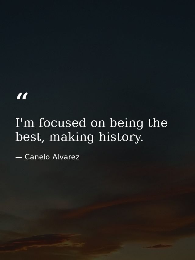I'm focused on being the best, making history. — Canelo Alvarez