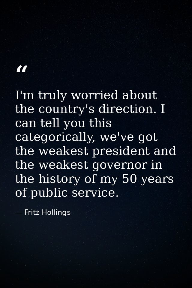 I'm truly worried about the country's direction. I can tell you this categorically, we've got the weakest president and  — Fritz Hollings