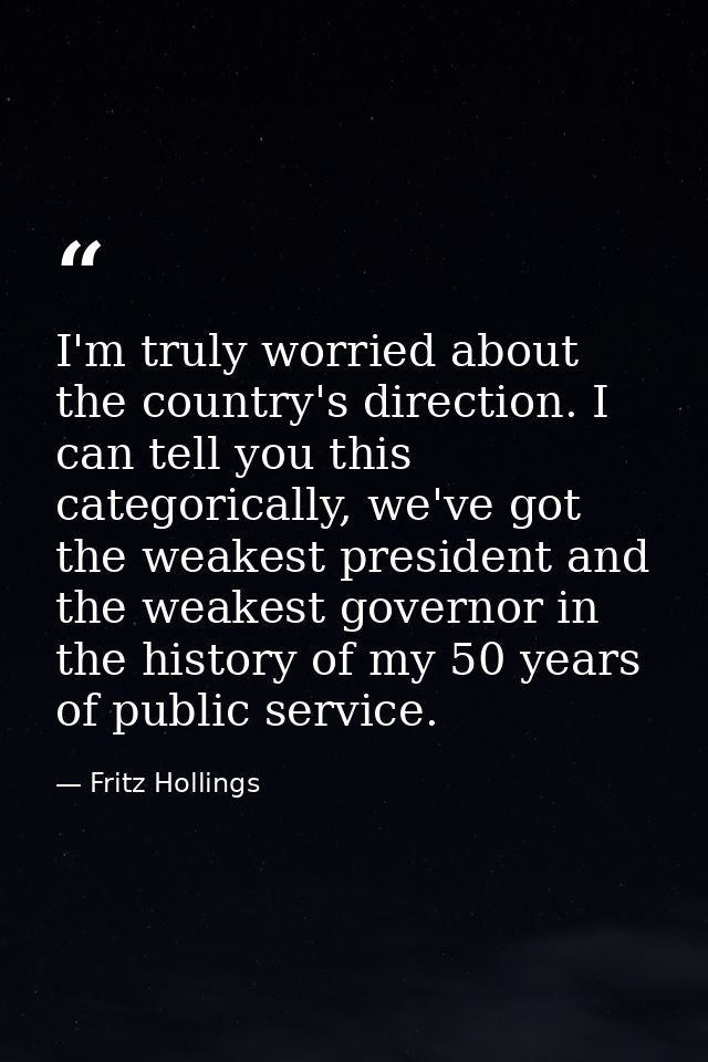 I'm truly worried about the country's direction. I can tell you this categorically, we've got the weakest president and  — Fritz Hollings