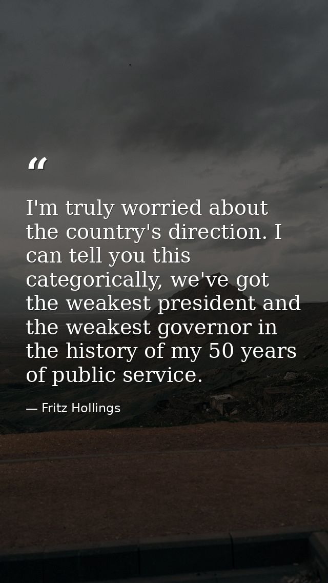 I'm truly worried about the country's direction. I can tell you this categorically, we've got the weakest president and  — Fritz Hollings