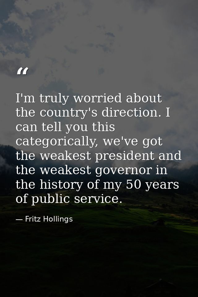 I'm truly worried about the country's direction. I can tell you this categorically, we've got the weakest president and  — Fritz Hollings
