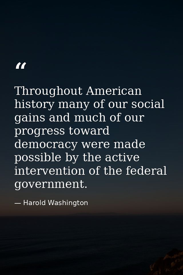 Throughout American history many of our social gains and much of our progress toward democracy were made possible by the — Harold Washington