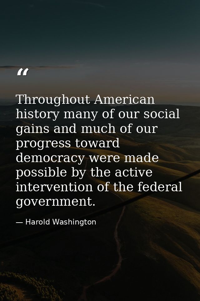 Throughout American history many of our social gains and much of our progress toward democracy were made possible by the — Harold Washington