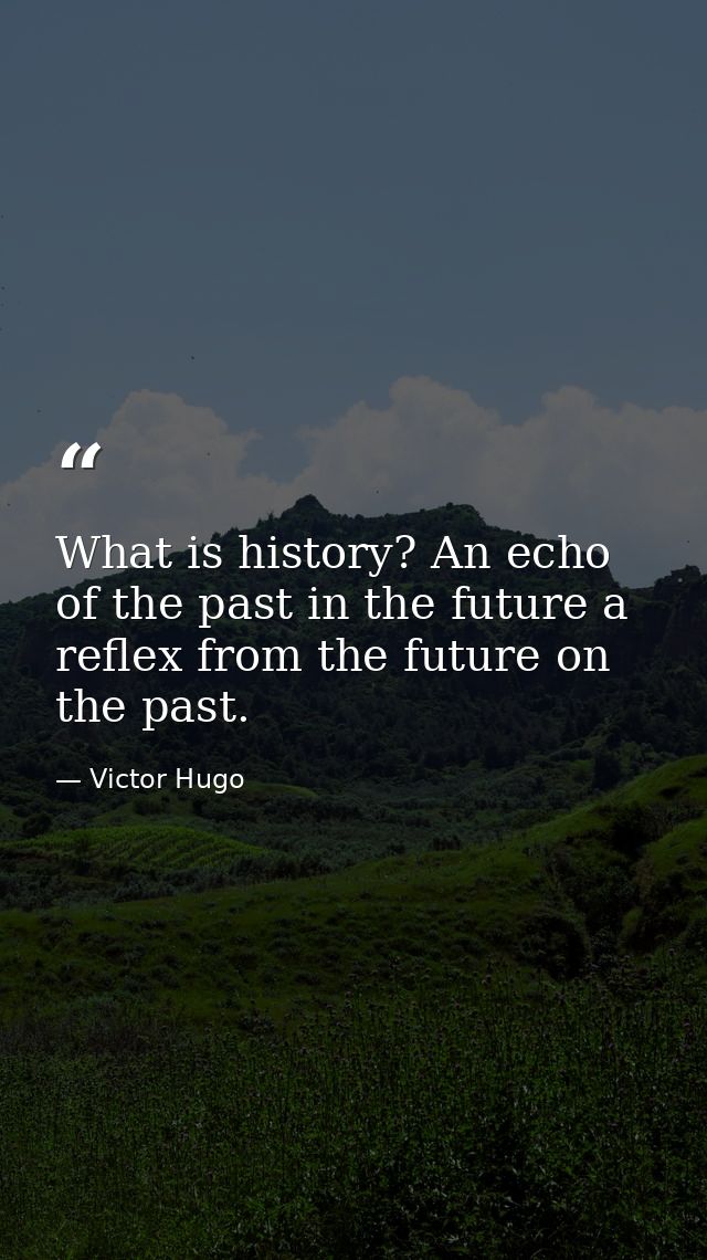 What is history? An echo of the past in the future a reflex from the future on the past. — Victor Hugo