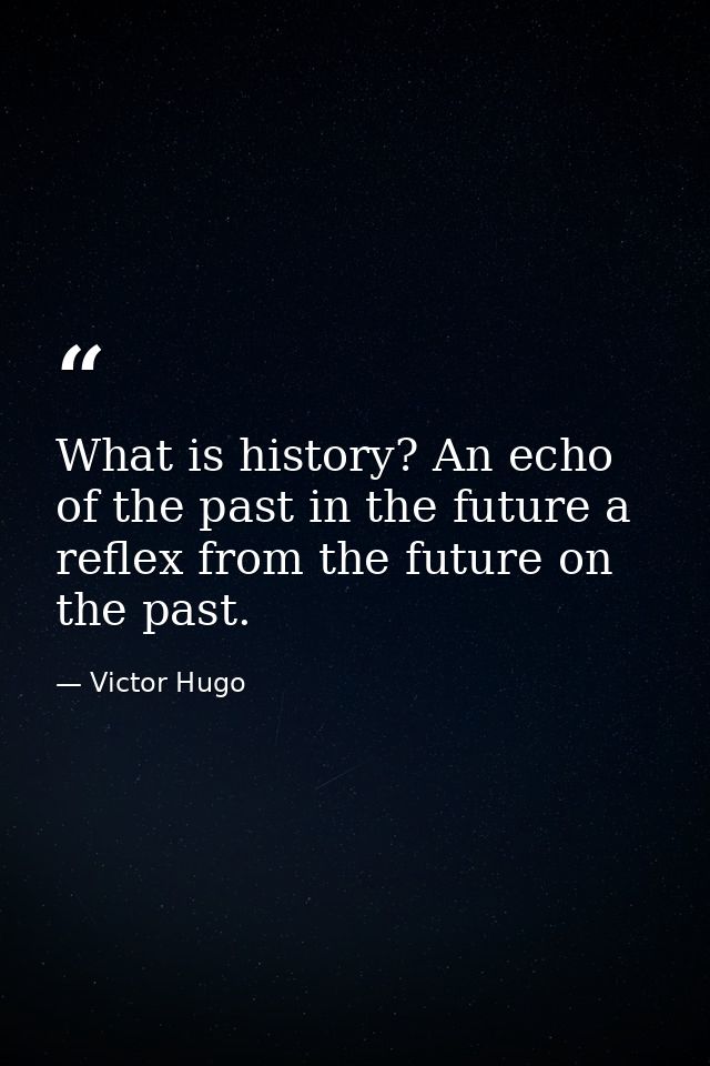 What is history? An echo of the past in the future a reflex from the future on the past. — Victor Hugo