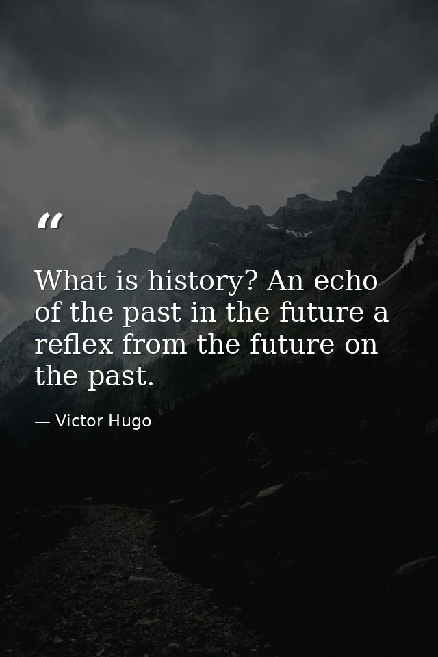 What is history? An echo of the past in the future a reflex from the future on the past. — Victor Hugo