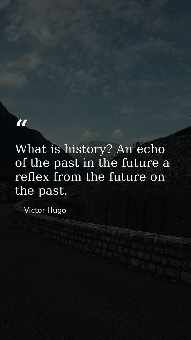 What is history? An echo of the past in the future a reflex from the future on the past. — Victor Hugo