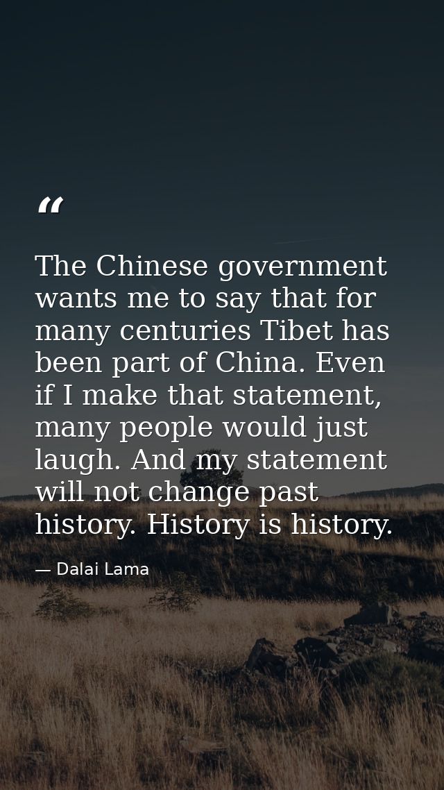 The Chinese government wants me to say that for many centuries Tibet has been part of China. Even if I make that stateme — Dalai Lama