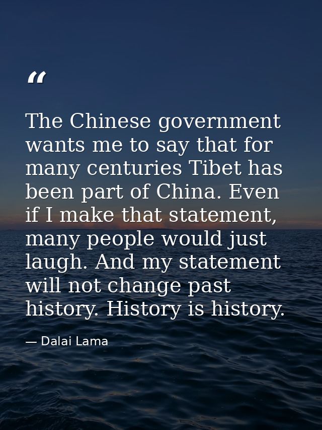 The Chinese government wants me to say that for many centuries Tibet has been part of China. Even if I make that stateme — Dalai Lama