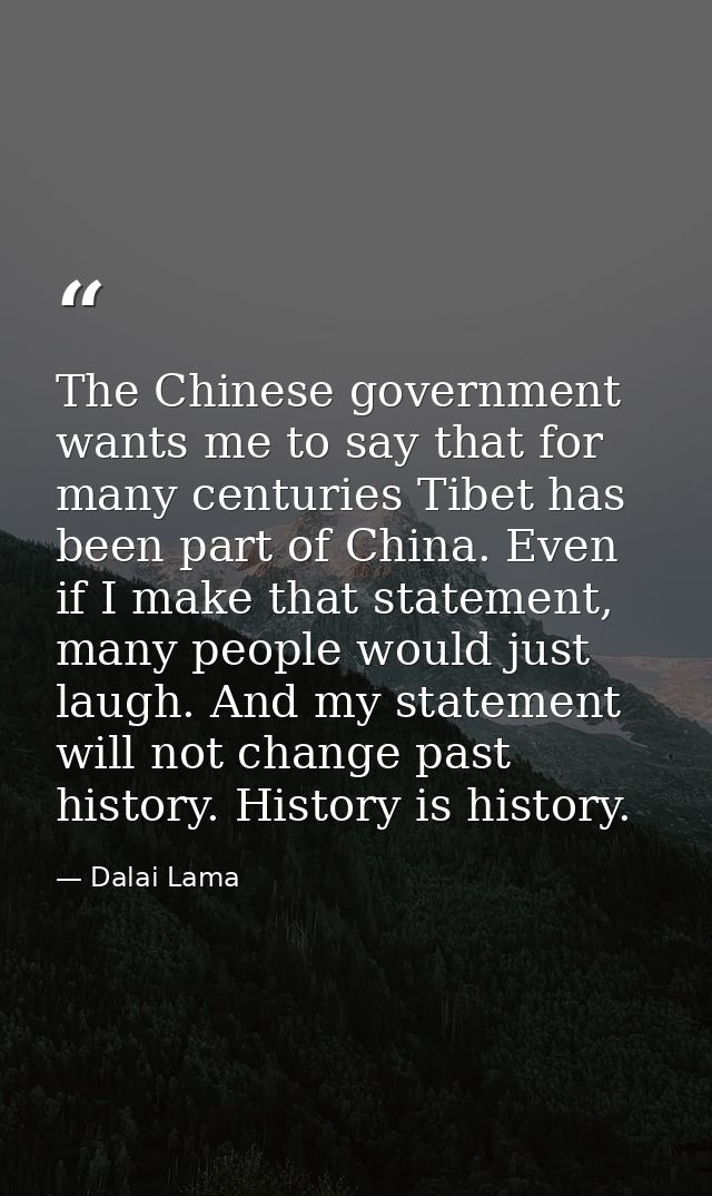 The Chinese government wants me to say that for many centuries Tibet has been part of China. Even if I make that stateme — Dalai Lama