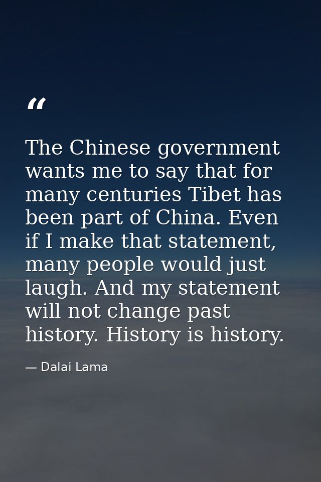 The Chinese government wants me to say that for many centuries Tibet has been part of China. Even if I make that stateme — Dalai Lama
