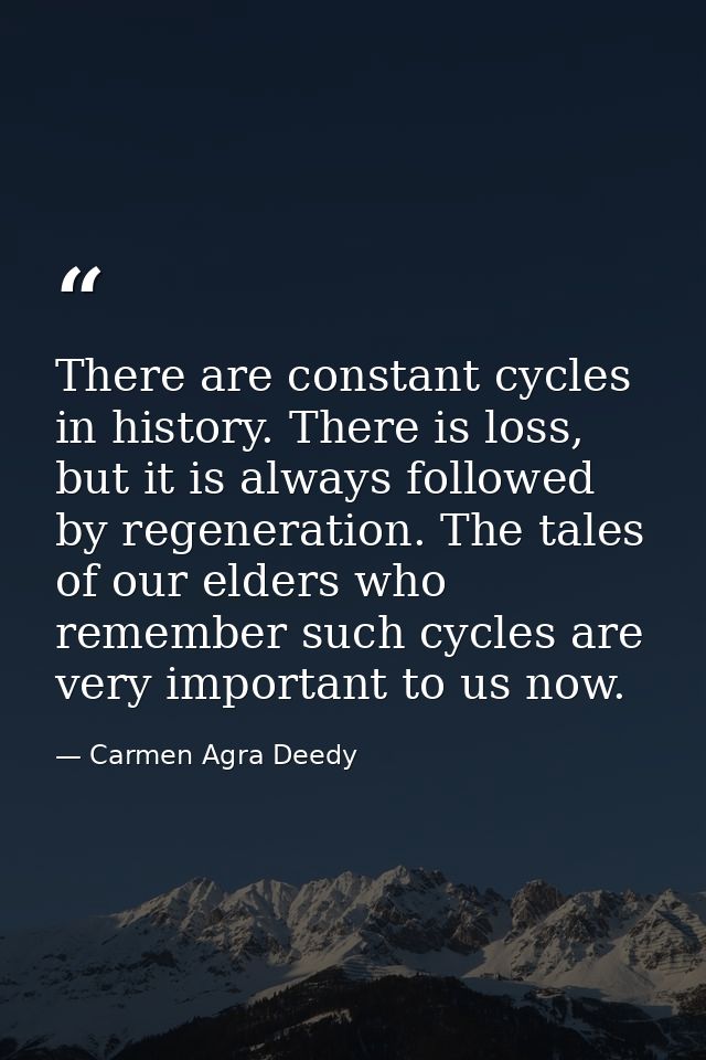 There are constant cycles in history. There is loss, but it is always followed by regeneration. The tales of our elders  — Carmen Agra Deedy