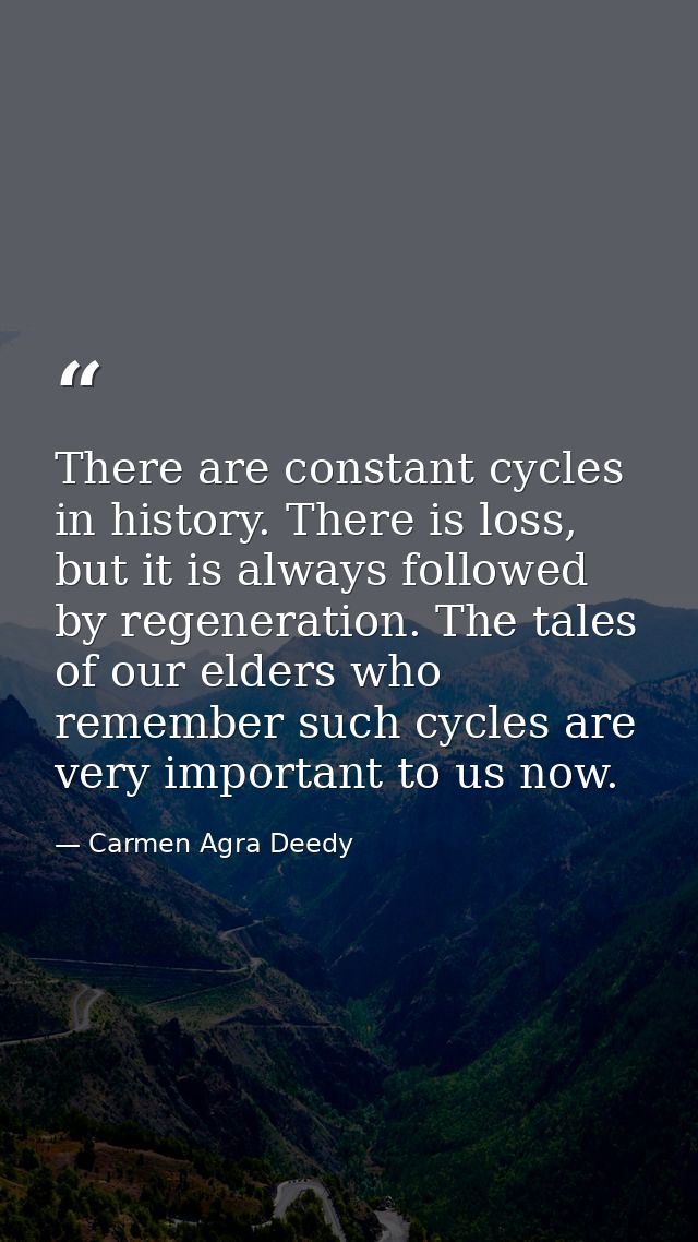 There are constant cycles in history. There is loss, but it is always followed by regeneration. The tales of our elders  — Carmen Agra Deedy
