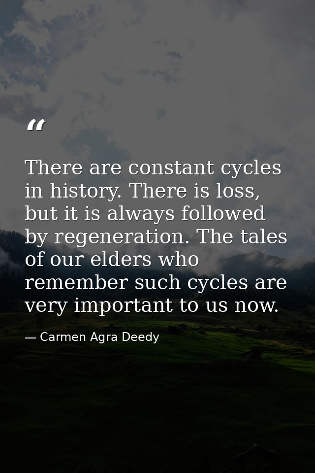There are constant cycles in history. There is loss, but it is always followed by regeneration. The tales of our elders  — Carmen Agra Deedy