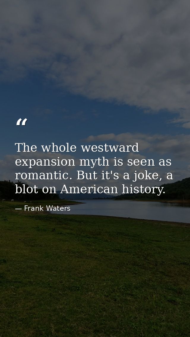 The whole westward expansion myth is seen as romantic. But it's a joke, a blot on American history. — Frank Waters
