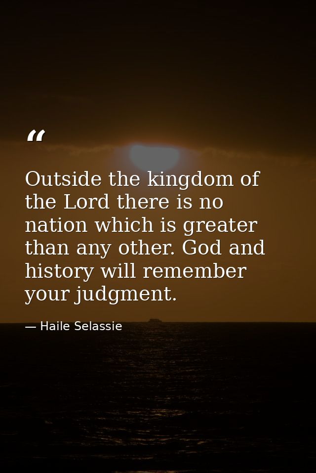Outside the kingdom of the Lord there is no nation which is greater than any other. God and history will remember your j — Haile Selassie