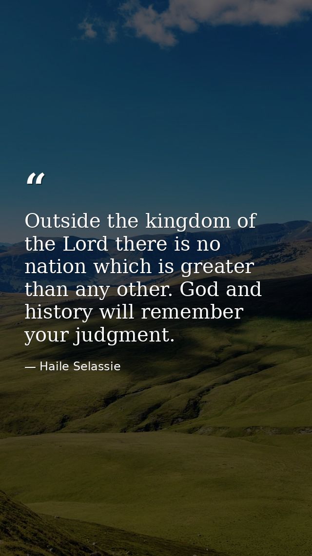 Outside the kingdom of the Lord there is no nation which is greater than any other. God and history will remember your j — Haile Selassie