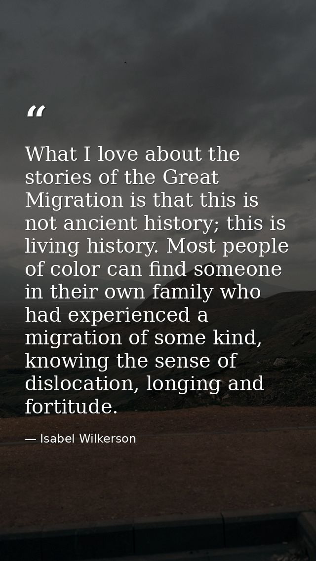 What I love about the stories of the Great Migration is that this is not ancient history; this is living history. Most p — Isabel Wilkerson