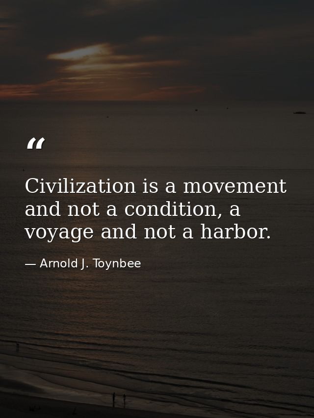 Civilization is a movement and not a condition, a voyage and not a harbor. — Arnold J. Toynbee