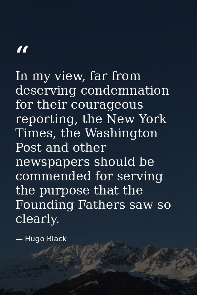 In my view, far from deserving condemnation for their courageous reporting, the New York Times, the Washington Post and  — Hugo Black