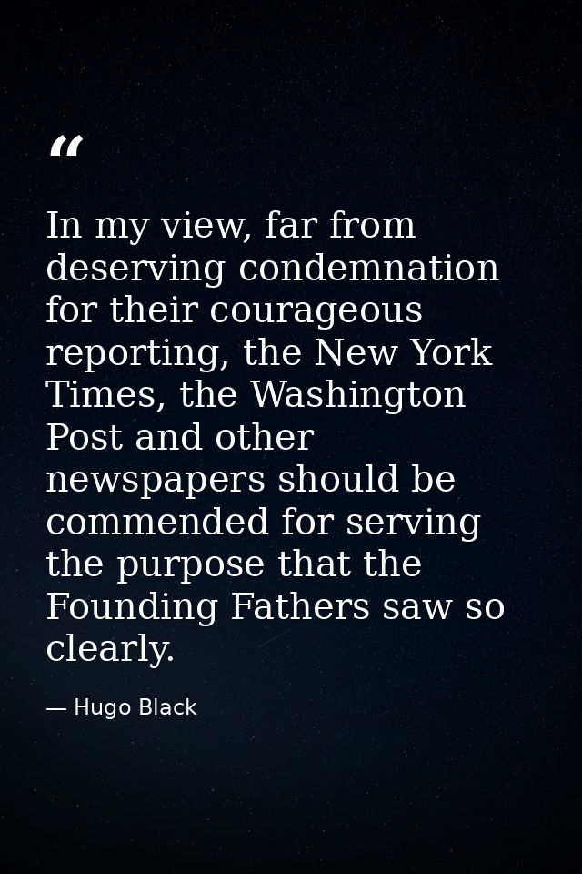 In my view, far from deserving condemnation for their courageous reporting, the New York Times, the Washington Post and  — Hugo Black