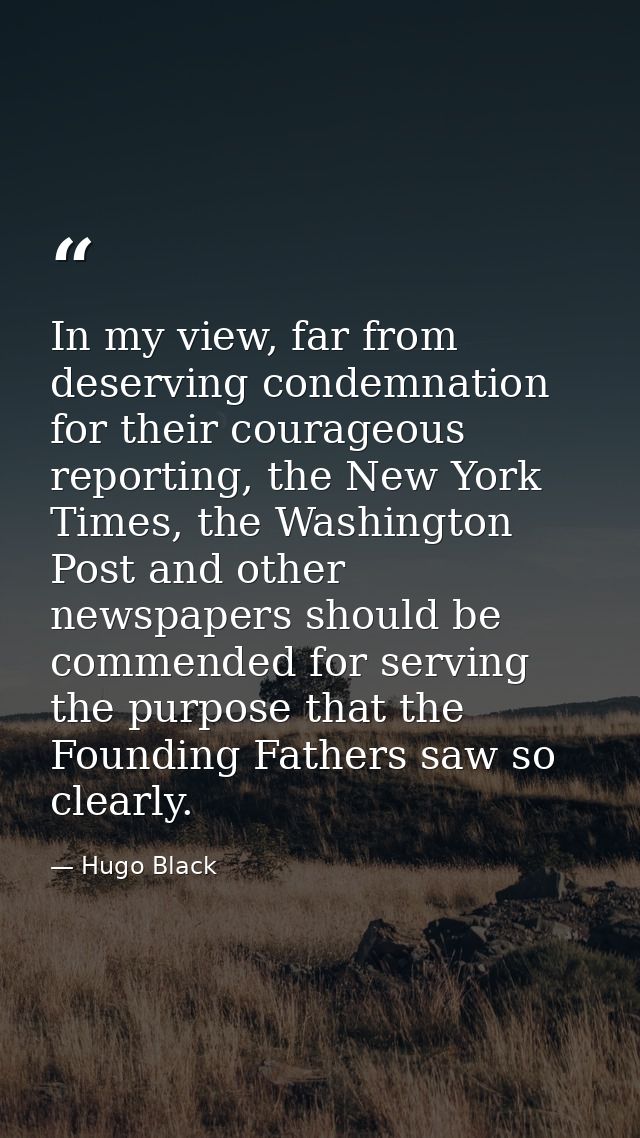 In my view, far from deserving condemnation for their courageous reporting, the New York Times, the Washington Post and  — Hugo Black