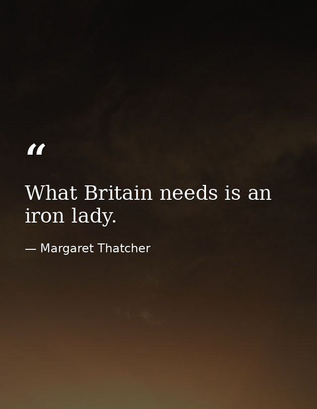 What Britain needs is an iron lady. — Margaret Thatcher