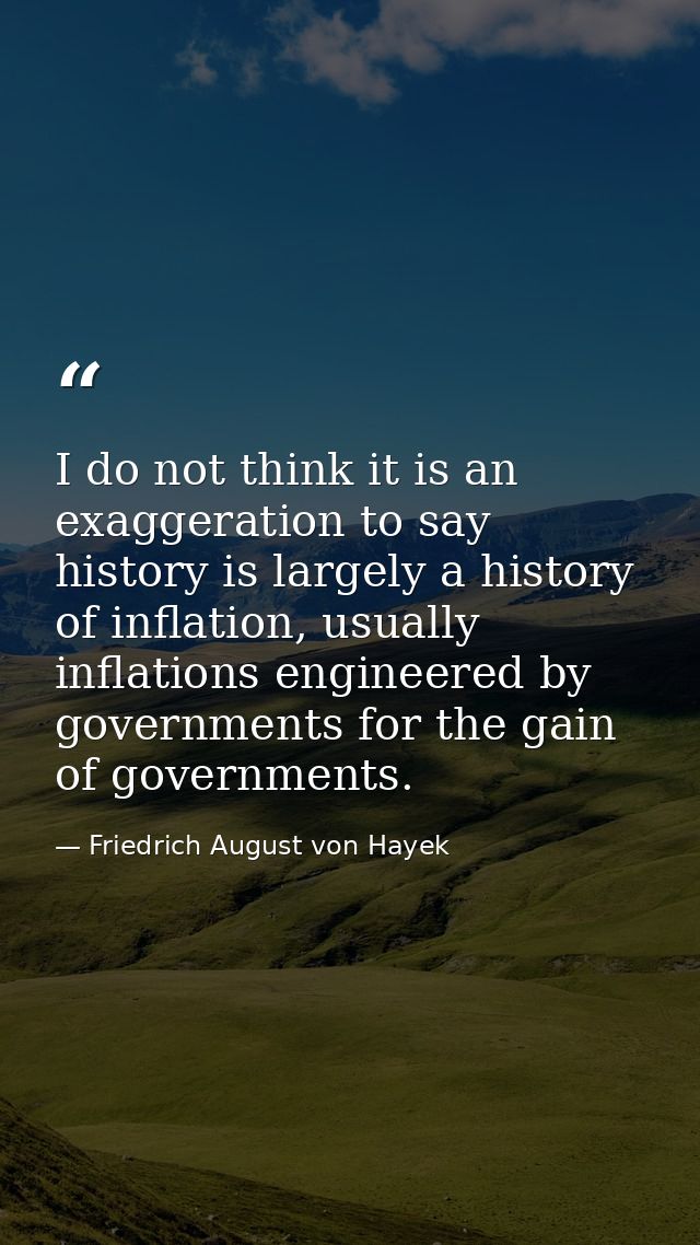 I do not think it is an exaggeration to say history is largely a history of inflation, usually inflations engineered by  — Friedrich August von Hayek