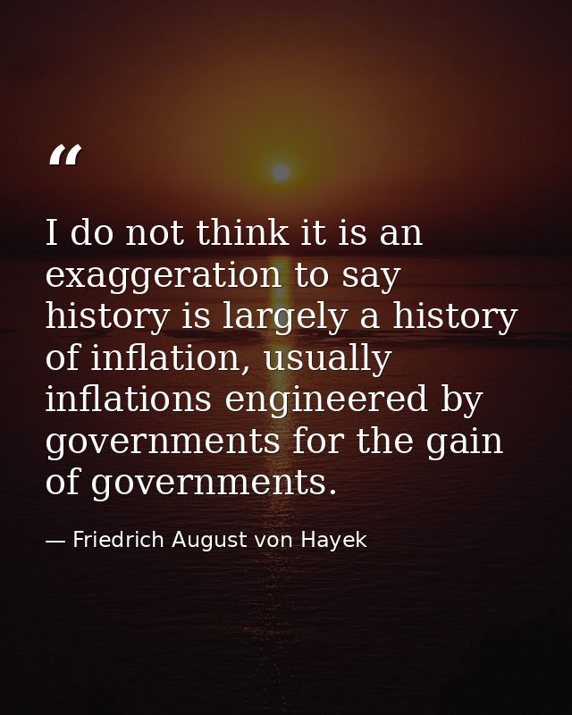 I do not think it is an exaggeration to say history is largely a history of inflation, usually inflations engineered by  — Friedrich August von Hayek