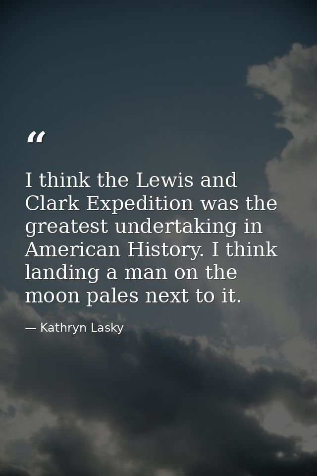I think the Lewis and Clark Expedition was the greatest undertaking in American History. I think landing a man on the mo — Kathryn Lasky