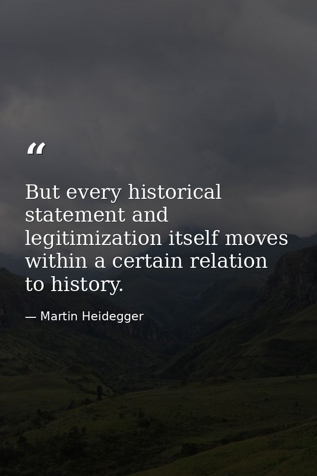 But every historical statement and legitimization itself moves within a certain relation to history. — Martin Heidegger