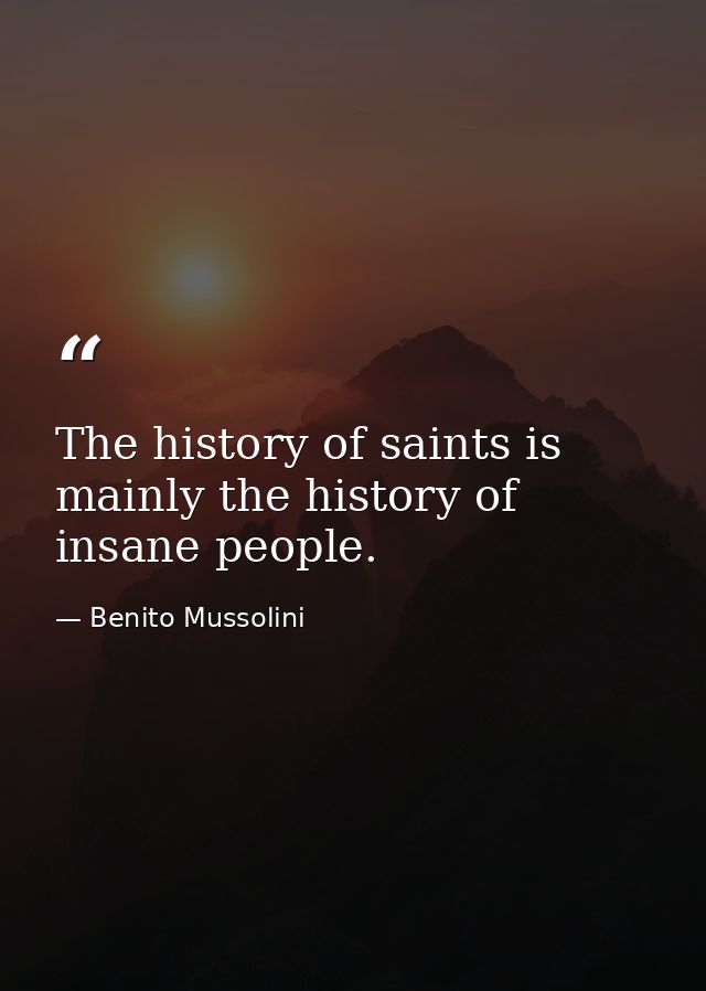 The history of saints is mainly the history of insane people. — Benito Mussolini